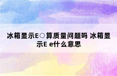 冰箱显示E○算质量问题吗 冰箱显示E e什么意思